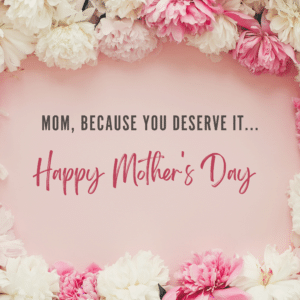 Mom, because you deserve it….